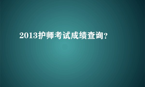 2013护师考试成绩查询？