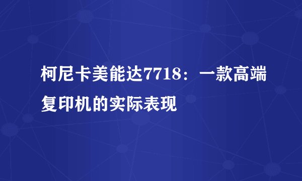 柯尼卡美能达7718：一款高端复印机的实际表现