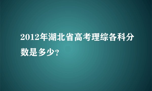 2012年湖北省高考理综各科分数是多少？