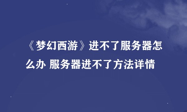《梦幻西游》进不了服务器怎么办 服务器进不了方法详情