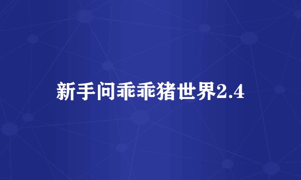 新手问乖乖猪世界2.4