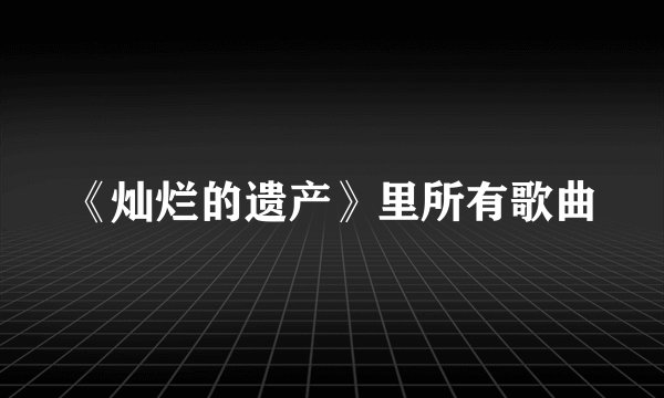 《灿烂的遗产》里所有歌曲