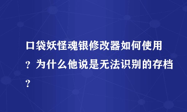 口袋妖怪魂银修改器如何使用？为什么他说是无法识别的存档？