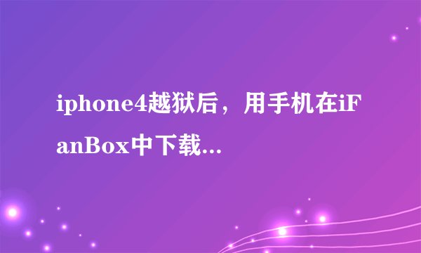 iphone4越狱后，用手机在iFanBox中下载了一个凯立德，装不上！