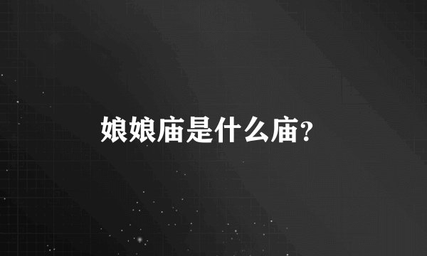 娘娘庙是什么庙？