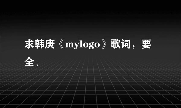求韩庚《mylogo》歌词，要全、