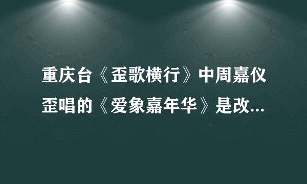 重庆台《歪歌横行》中周嘉仪歪唱的《爱象嘉年华》是改自哪首歌呢？