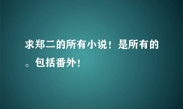 求郑二的所有小说！是所有的。包括番外！