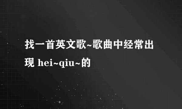 找一首英文歌~歌曲中经常出现 hei~qiu~的