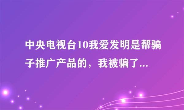中央电视台10我爱发明是帮骗子推广产品的，我被骗了损失近百万，汽车补胎大家不要信了，