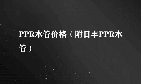 PPR水管价格（附日丰PPR水管）