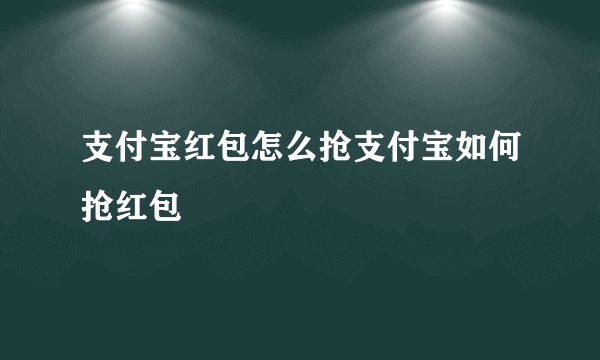 支付宝红包怎么抢支付宝如何抢红包