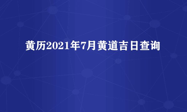 黄历2021年7月黄道吉日查询