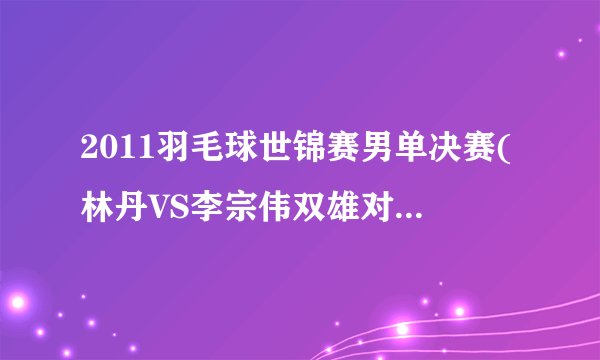 2011羽毛球世锦赛男单决赛(林丹VS李宗伟双雄对决的较量)