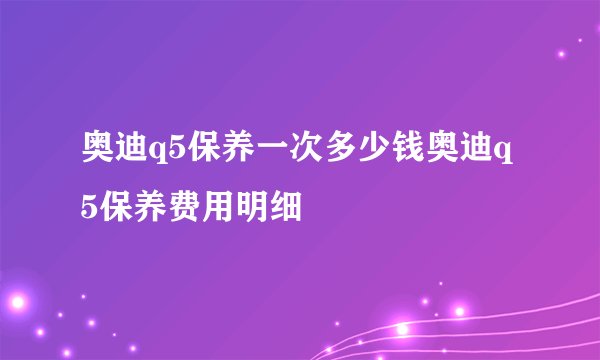 奥迪q5保养一次多少钱奥迪q5保养费用明细