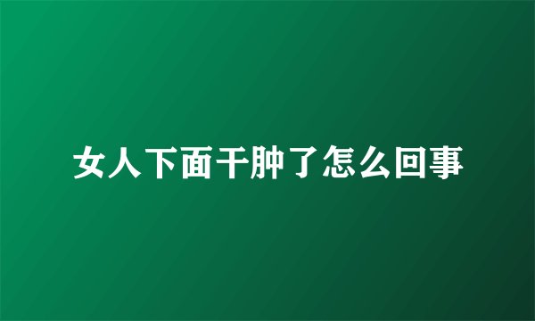 女人下面干肿了怎么回事