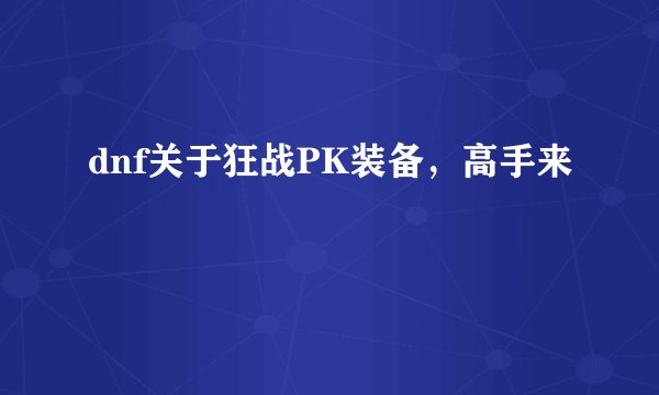 dnf关于狂战PK装备，高手来