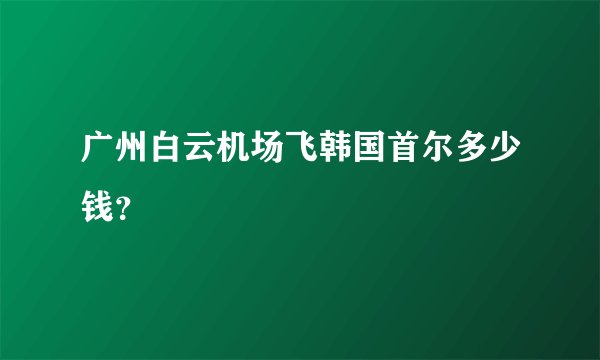 广州白云机场飞韩国首尔多少钱？
