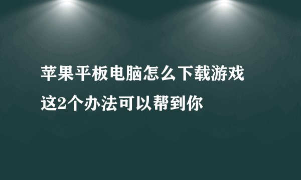 苹果平板电脑怎么下载游戏 这2个办法可以帮到你