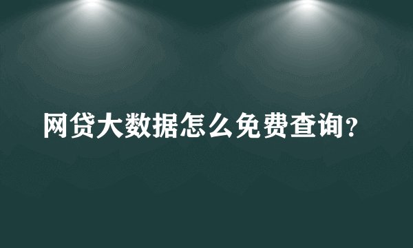 网贷大数据怎么免费查询？