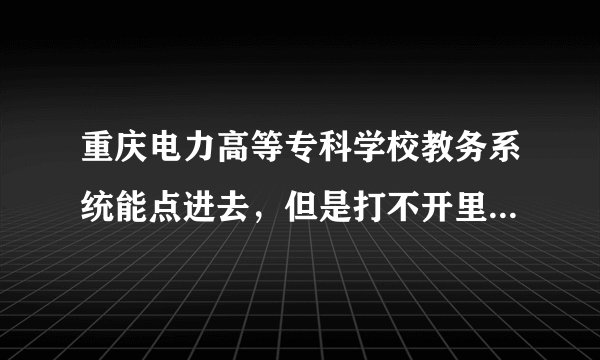 重庆电力高等专科学校教务系统能点进去，但是打不开里面的内容是怎么回事？
