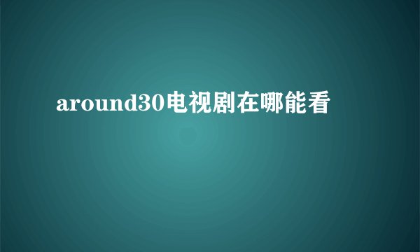 around30电视剧在哪能看