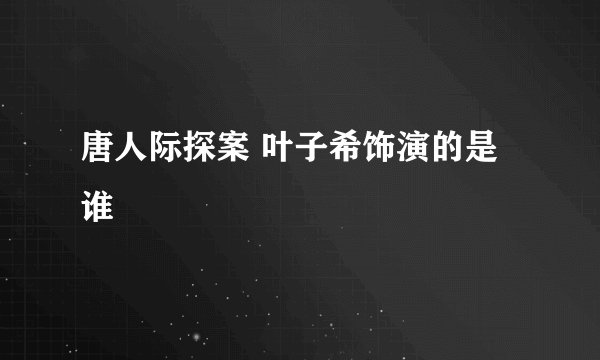 唐人际探案 叶子希饰演的是谁