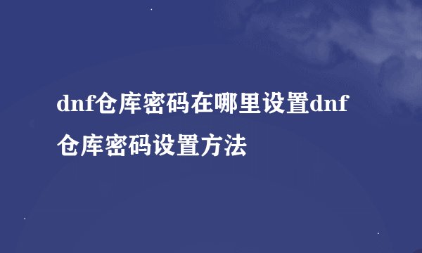 dnf仓库密码在哪里设置dnf仓库密码设置方法