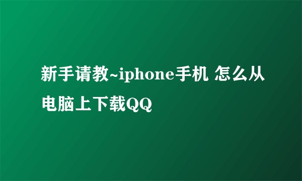 新手请教~iphone手机 怎么从电脑上下载QQ