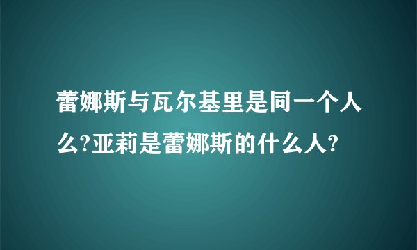 蕾娜斯与瓦尔基里是同一个人么?亚莉是蕾娜斯的什么人?