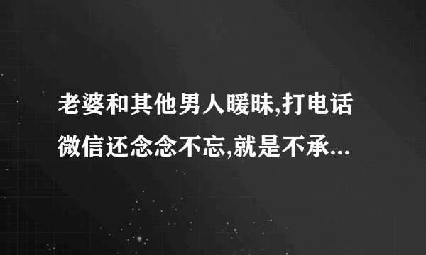 老婆和其他男人暖昧,打电话微信还念念不忘,就是不承认上过床是为什么？