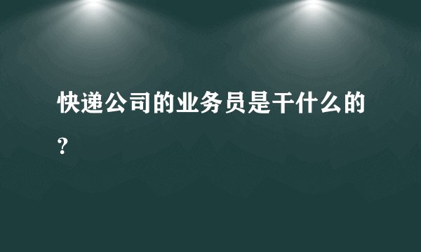 快递公司的业务员是干什么的？