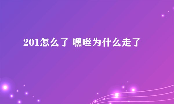 201怎么了 嘿咝为什么走了