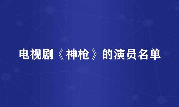 电视剧《神枪》的演员名单