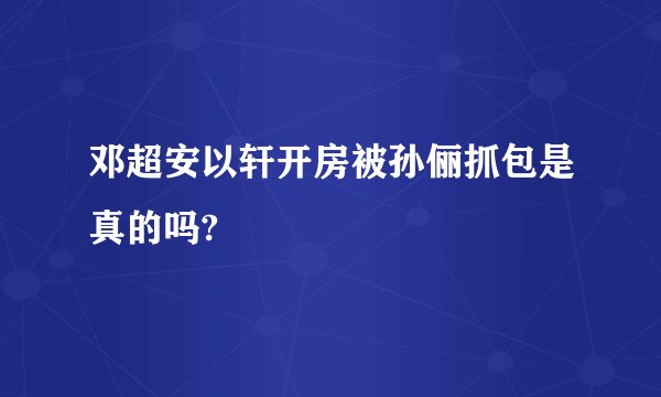 邓超安以轩开房被孙俪抓包是真的吗?