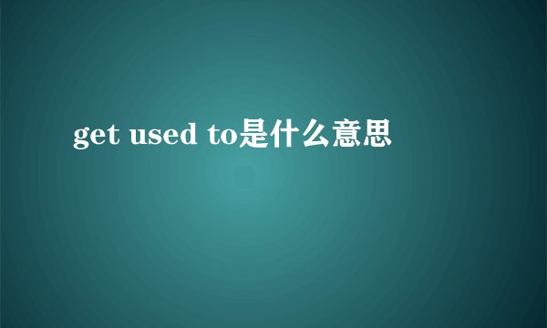 get used to是什么意思