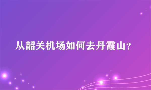 从韶关机场如何去丹霞山？