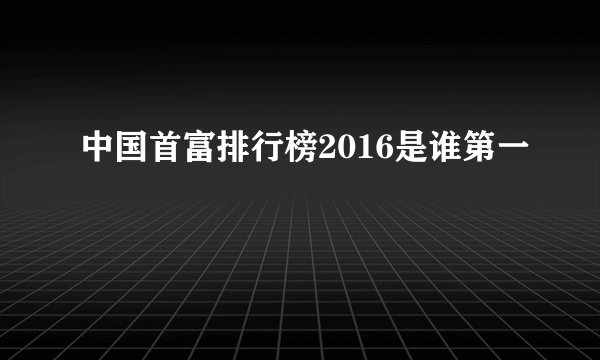 中国首富排行榜2016是谁第一