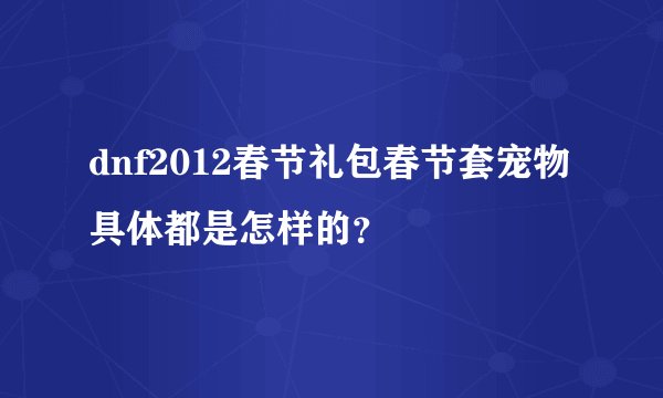 dnf2012春节礼包春节套宠物具体都是怎样的？