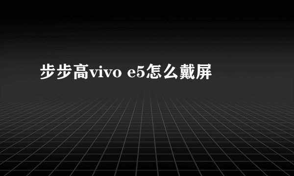 步步高vivo e5怎么戴屏