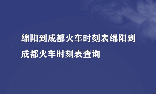 绵阳到成都火车时刻表绵阳到成都火车时刻表查询