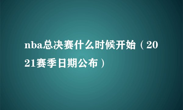 nba总决赛什么时候开始（2021赛季日期公布）