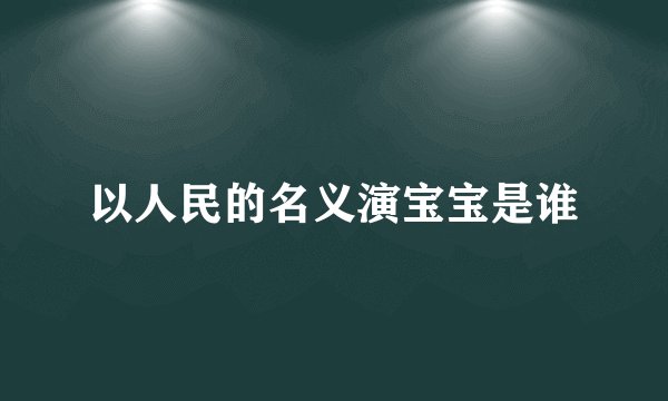 以人民的名义演宝宝是谁