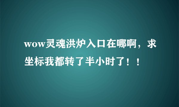 wow灵魂洪炉入口在哪啊,求坐标我都转了半小时了!!