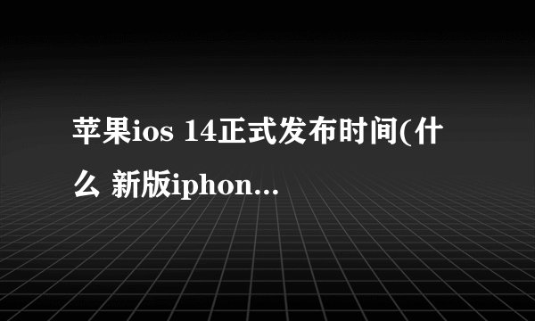 苹果ios 14正式发布时间(什么 新版iphone14的功能是什么)