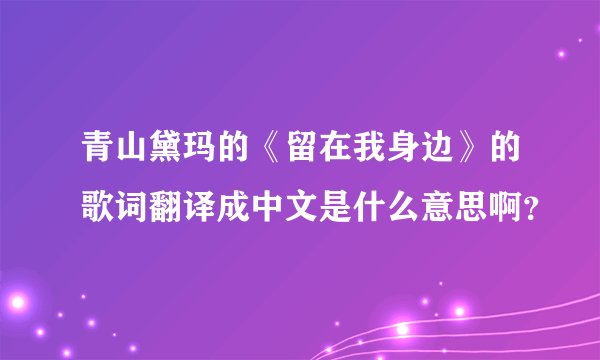 青山黛玛的《留在我身边》的歌词翻译成中文是什么意思啊？