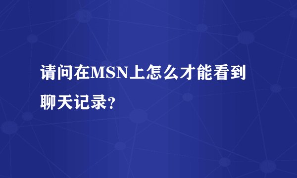 请问在MSN上怎么才能看到聊天记录？