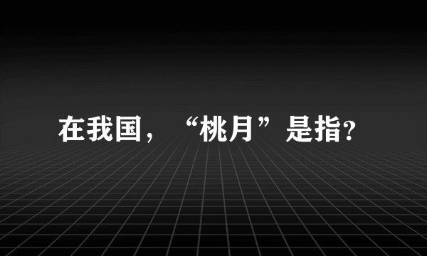 在我国，“桃月”是指？
