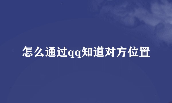 怎么通过qq知道对方位置