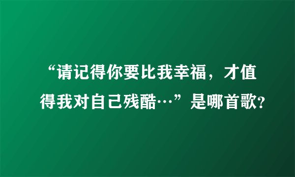 “请记得你要比我幸福，才值得我对自己残酷…”是哪首歌？